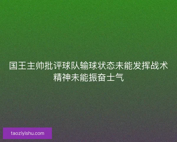 国王主帅批评球队输球状态未能发挥战术精神未能振奋士气