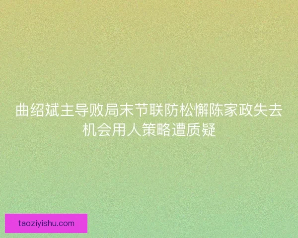 曲绍斌主导败局末节联防松懈陈家政失去机会用人策略遭质疑