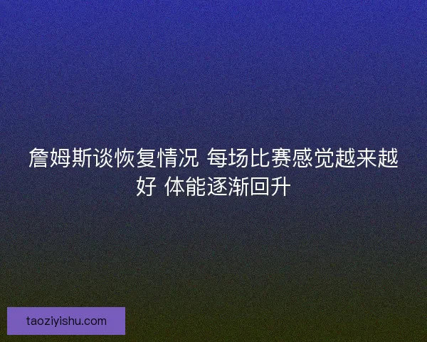 詹姆斯谈恢复情况 每场比赛感觉越来越好 体能逐渐回升