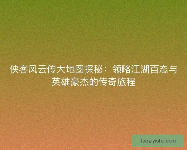 侠客风云传大地图探秘：领略江湖百态与英雄豪杰的传奇旅程
