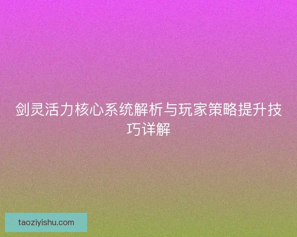 剑灵活力核心系统解析与玩家策略提升技巧详解