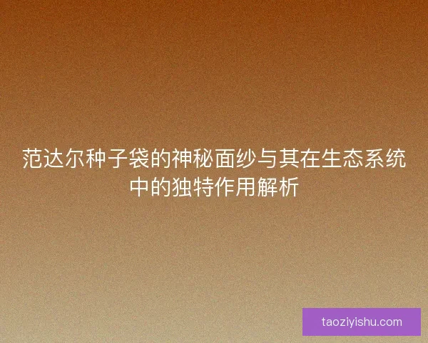 范达尔种子袋的神秘面纱与其在生态系统中的独特作用解析