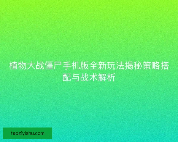 植物大战僵尸手机版全新玩法揭秘策略搭配与战术解析