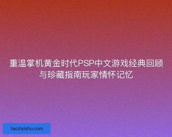 重温掌机黄金时代PSP中文游戏经典回顾与珍藏指南玩家情怀记忆