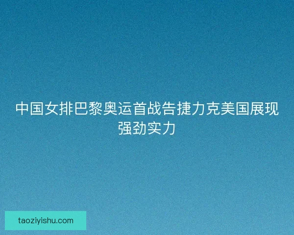 中国女排巴黎奥运首战告捷力克美国展现强劲实力