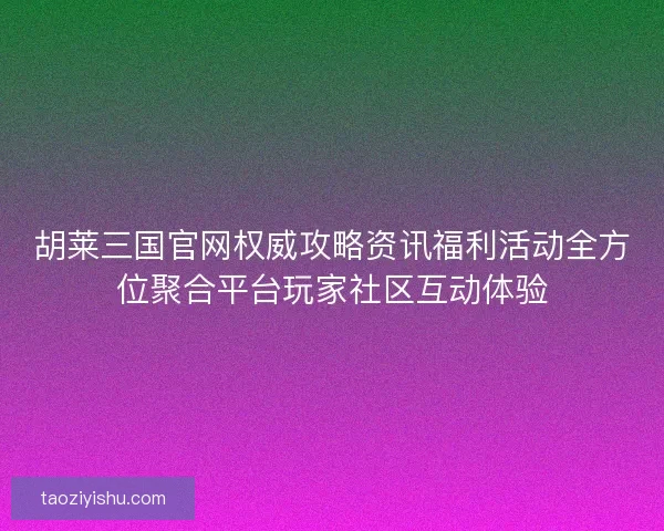 胡莱三国官网权威攻略资讯福利活动全方位聚合平台玩家社区互动体验