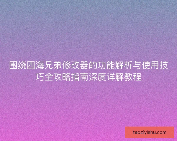 围绕四海兄弟修改器的功能解析与使用技巧全攻略指南深度详解教程