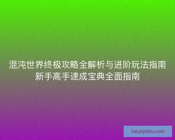 混沌世界终极攻略全解析与进阶玩法指南新手高手速成宝典全面指南