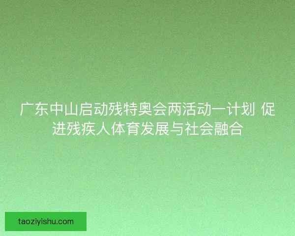 广东中山启动残特奥会两活动一计划 促进残疾人体育发展与社会融合