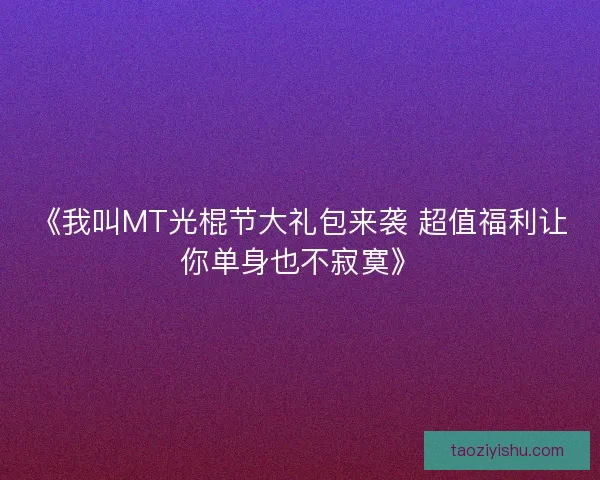《我叫MT光棍节大礼包来袭 超值福利让你单身也不寂寞》
