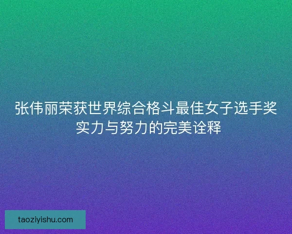 张伟丽荣获世界综合格斗最佳女子选手奖 实力与努力的完美诠释
