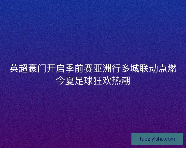 英超豪门开启季前赛亚洲行多城联动点燃今夏足球狂欢热潮