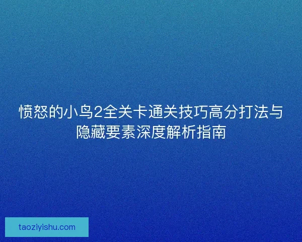 愤怒的小鸟2全关卡通关技巧高分打法与隐藏要素深度解析指南