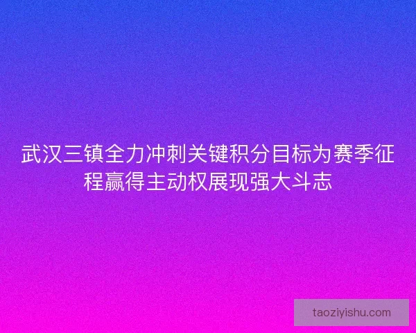 武汉三镇全力冲刺关键积分目标为赛季征程赢得主动权展现强大斗志