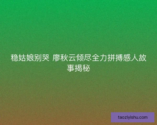 稳姑娘别哭 廖秋云倾尽全力拼搏感人故事揭秘